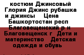 костюм Джинсовый Глория Джинс рубашка и джинсы  › Цена ­ 500 - Башкортостан респ., Благовещенский р-н, Благовещенск г. Дети и материнство » Детская одежда и обувь   